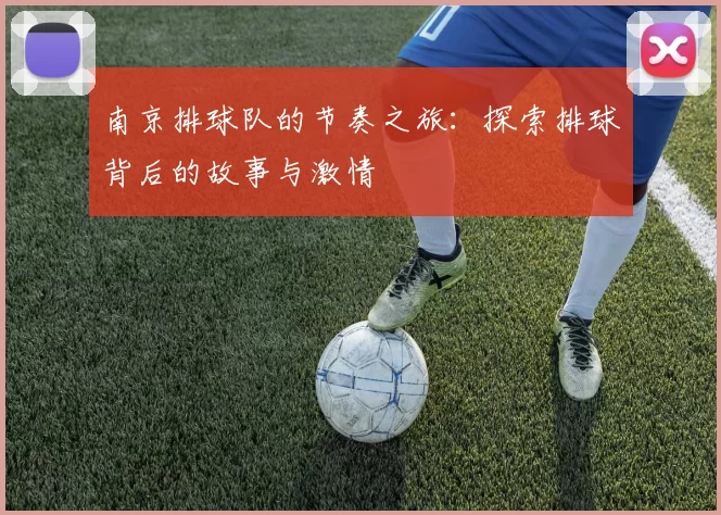 南京排球队的节奏之旅：探索排球背后的故事与激情