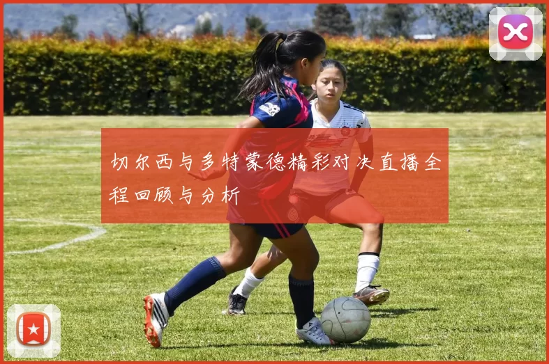 切尔西与多特蒙德精彩对决直播全程回顾与分析