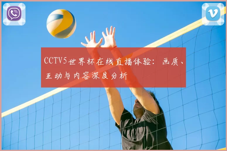 CCTV5世界杯在线直播体验:画质、互动与内容深度分析