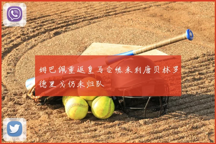 姆巴佩重返皇马合练米利唐贝林罗德里戈仍未归队