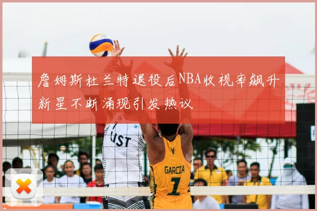 詹姆斯杜兰特退役后NBA收视率飙升新星不断涌现引发热议