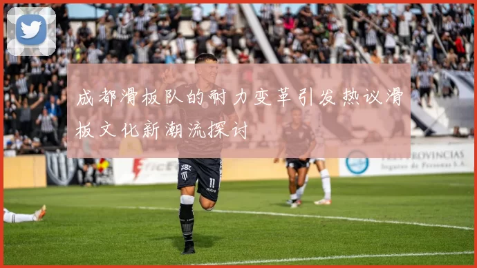成都滑板队的耐力变革引发热议滑板文化新潮流探讨