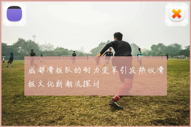 成都滑板队的耐力变革引发热议滑板文化新潮流探讨