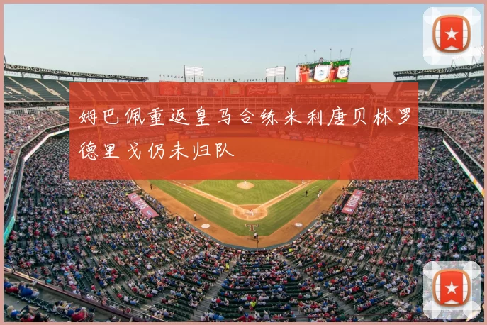 姆巴佩重返皇马合练米利唐贝林罗德里戈仍未归队