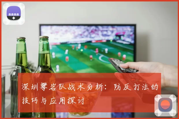 深圳攀岩队战术分析:防反打法的技巧与应用探讨
