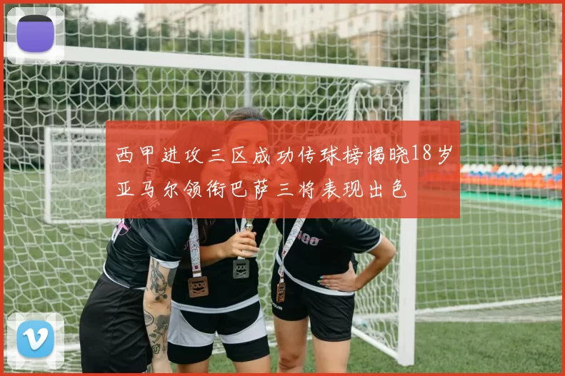 西甲进攻三区成功传球榜揭晓18岁亚马尔领衔巴萨三将表现出色