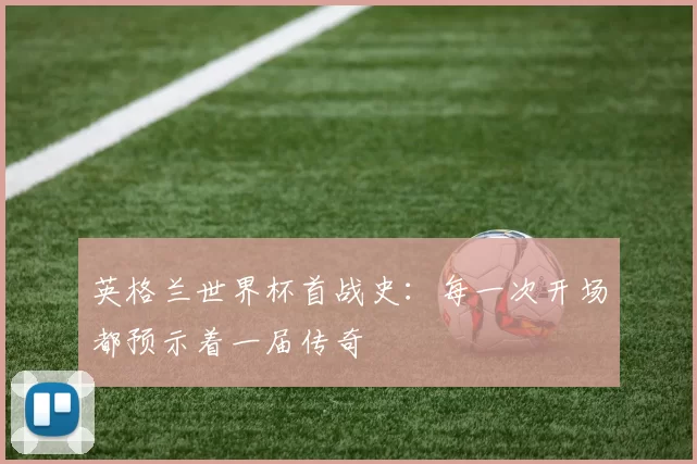 英格兰世界杯首战史:每一次开场都预示着一届传奇