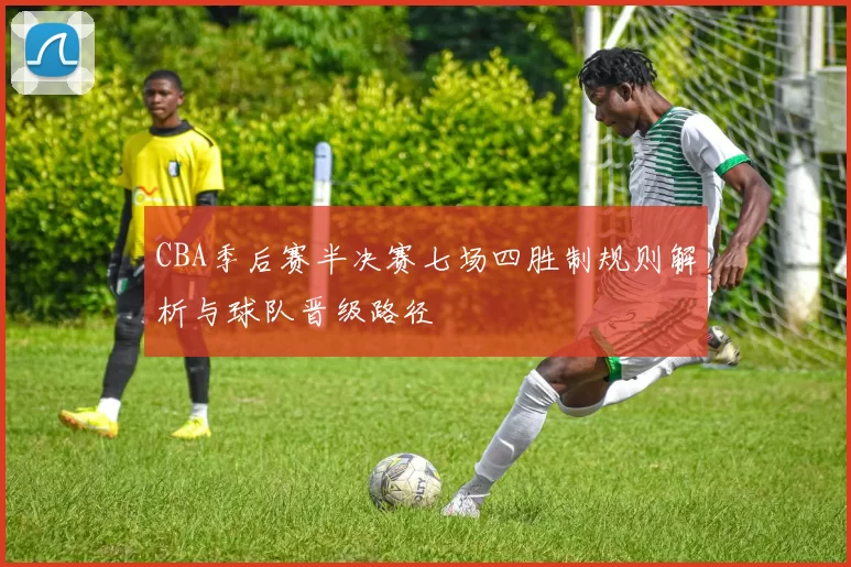 CBA季后赛半决赛七场四胜制规则解析与球队晋级路径