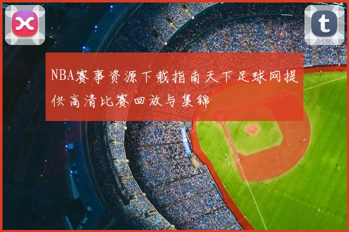 NBA赛事资源下载指南天下足球网提供高清比赛回放与集锦
