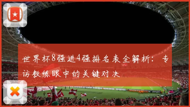 世界杯8强进4强排名表全解析:专访教练眼中的关键对决