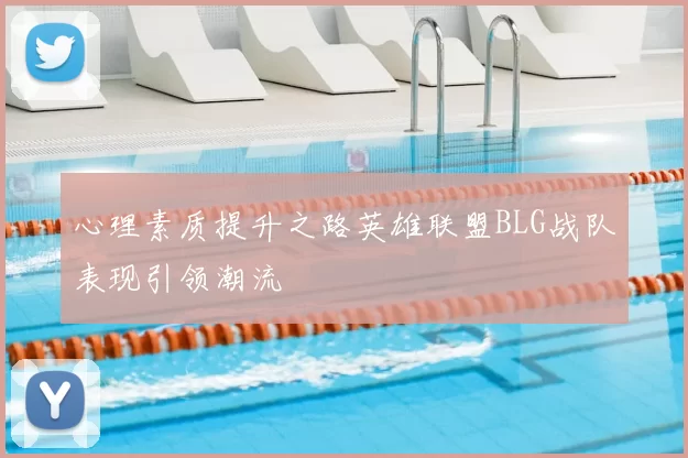 心理素质提升之路英雄联盟BLG战队表现引领潮流