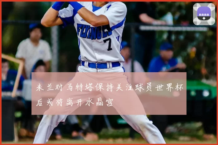 米兰对马特塔保持关注球员世界杯后或将离开水晶宫