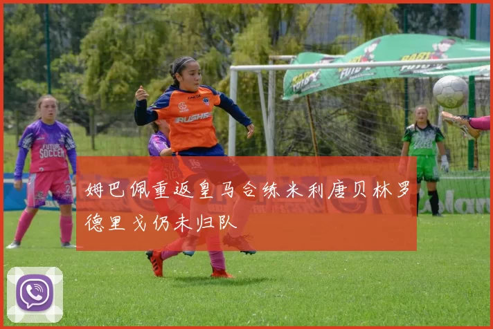 姆巴佩重返皇马合练米利唐贝林罗德里戈仍未归队