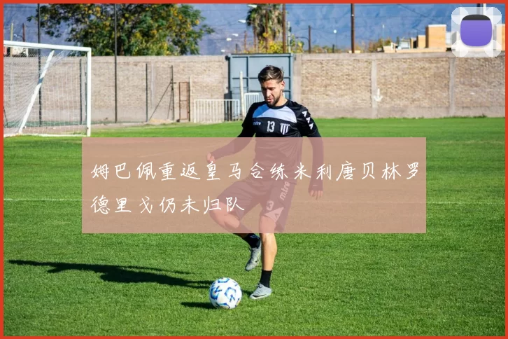 姆巴佩重返皇马合练米利唐贝林罗德里戈仍未归队