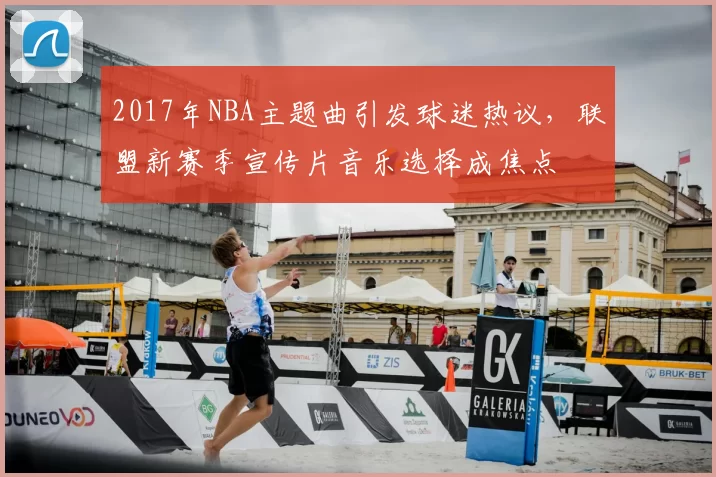 2017年NBA主题曲引发球迷热议，联盟新赛季宣传片音乐选择成焦点