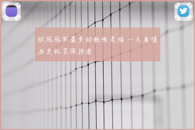 欧冠冠军最多的教练是谁 一文看懂历史纪录保持者