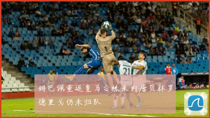 姆巴佩重返皇马合练米利唐贝林罗德里戈仍未归队