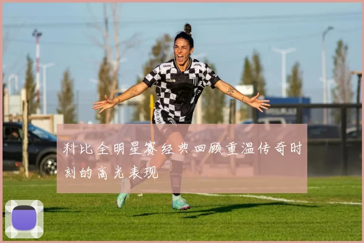 科比全明星赛经典回顾重温传奇时刻的高光表现