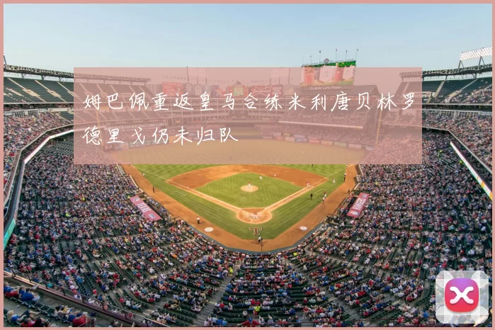 姆巴佩重返皇马合练米利唐贝林罗德里戈仍未归队