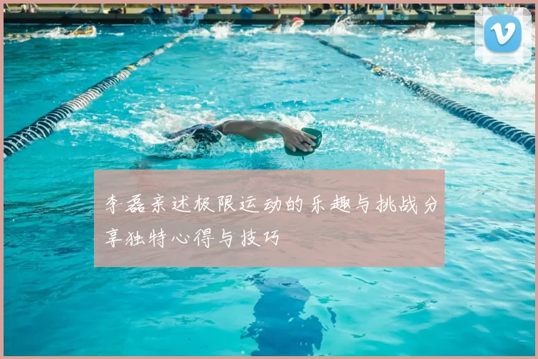 李磊亲述极限运动的乐趣与挑战分享独特心得与技巧