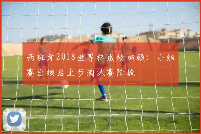 西班牙2018世界杯成绩回顾:小组赛出线后止步淘汰赛阶段