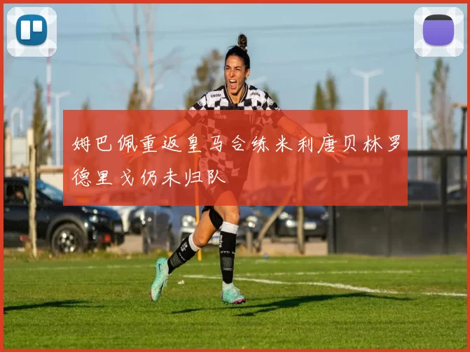 姆巴佩重返皇马合练米利唐贝林罗德里戈仍未归队