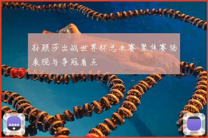 孙颖莎出战世界杯总决赛 聚焦赛场表现与争冠看点