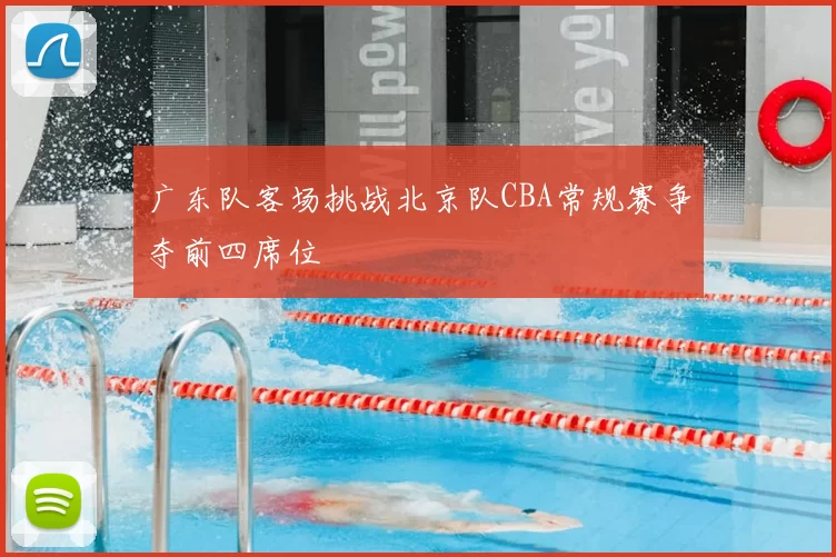 广东队客场挑战北京队CBA常规赛争夺前四席位