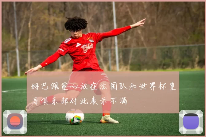 姆巴佩重心放在法国队和世界杯皇马俱乐部对此表示不满