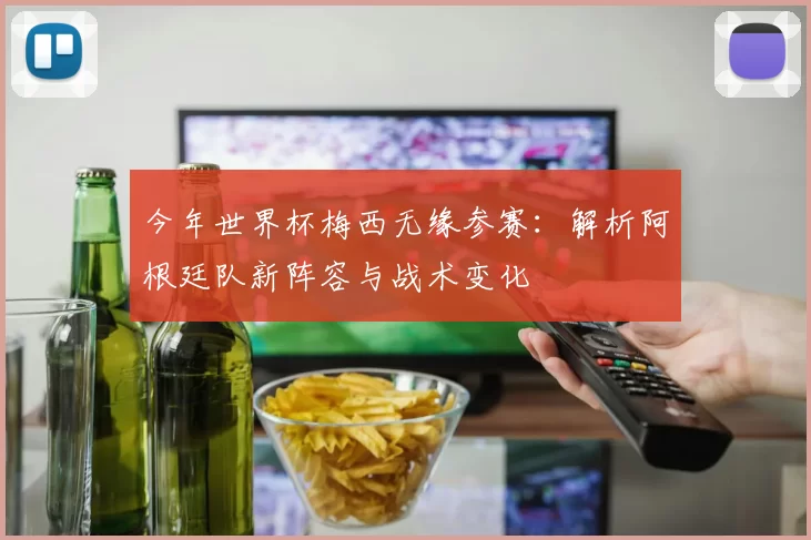今年世界杯梅西无缘参赛:解析阿根廷队新阵容与战术变化