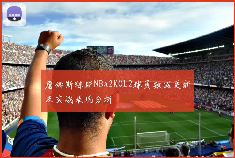 詹姆斯琼斯NBA2KOL2球员数据更新及实战表现分析