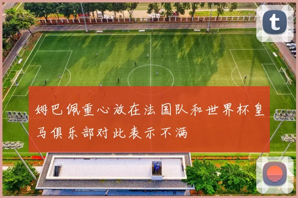 姆巴佩重心放在法国队和世界杯皇马俱乐部对此表示不满