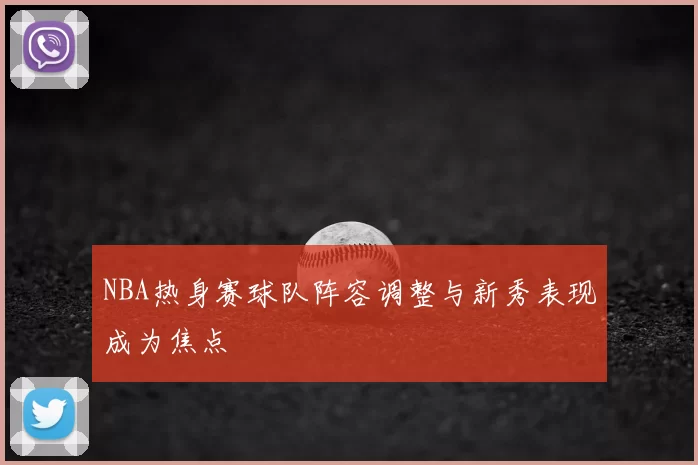 NBA热身赛球队阵容调整与新秀表现成为焦点
