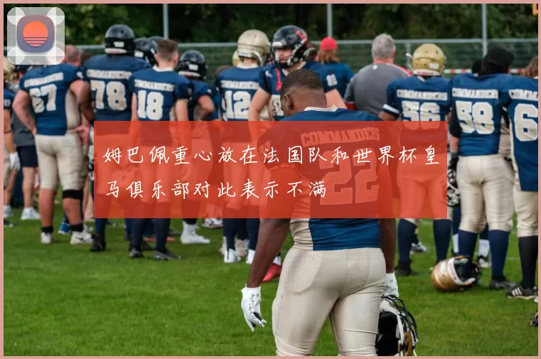 姆巴佩重心放在法国队和世界杯皇马俱乐部对此表示不满