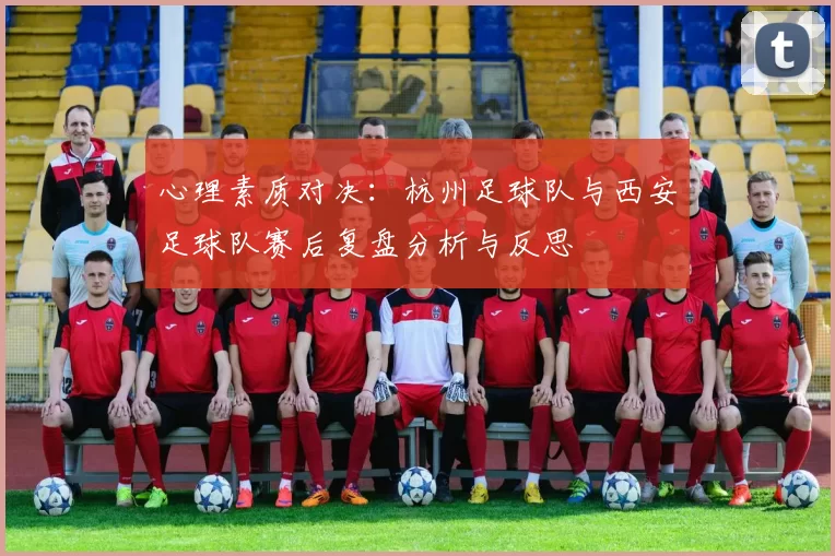 心理素质对决：杭州足球队与西安足球队赛后复盘分析与反思