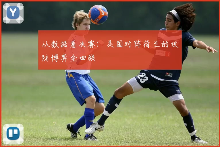 从数据看决赛:美国对阵荷兰的攻防博弈全回顾